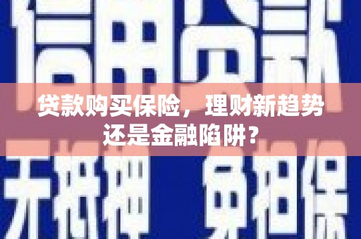 阳曲贷款购买保险，理财新趋势还是金融陷阱？