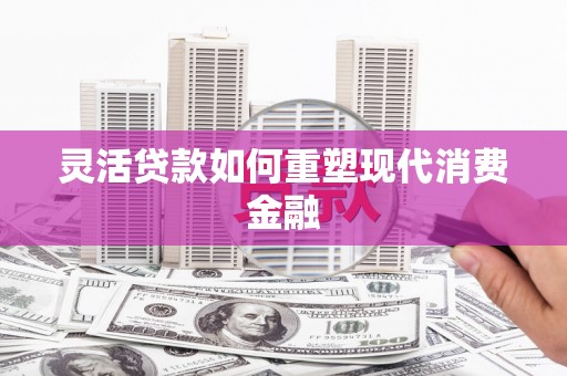 阳曲灵活贷款如何重塑现代消费金融