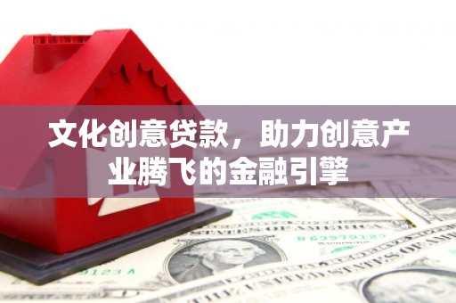 阳曲文化创意贷款，助力创意产业腾飞的金融引擎