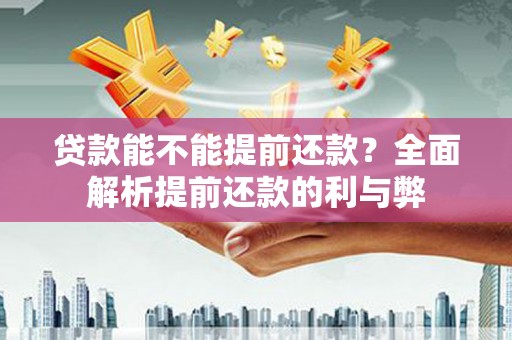 阳曲贷款能不能提前还款？全面解析提前还款的利与弊