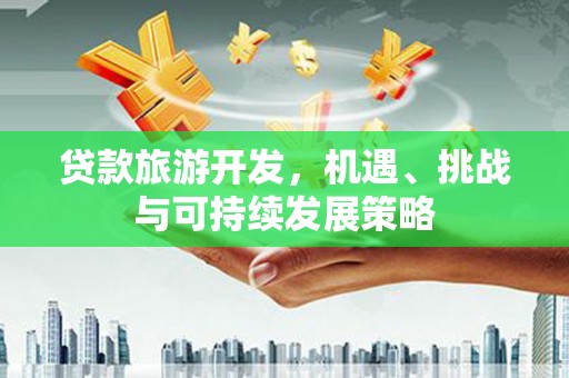 阳曲贷款旅游开发，机遇、挑战与可持续发展策略