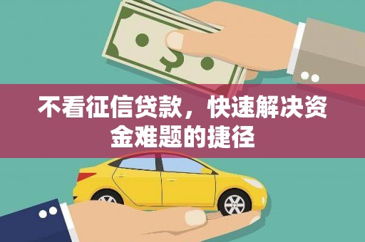 阳曲不看征信贷款，快速解决资金难题的捷径