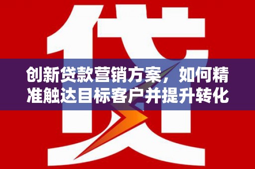 阳曲创新贷款营销方案，如何精准触达目标客户并提升转化率