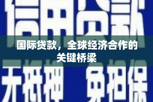 阳曲国际贷款，全球经济合作的关键桥梁