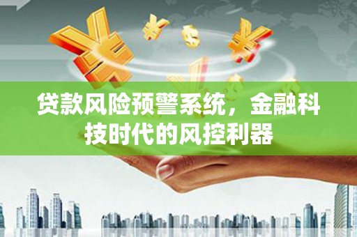 阳曲贷款风险预警系统，金融科技时代的风控利器