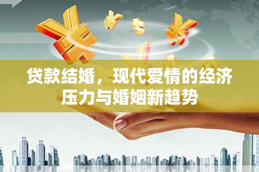 阳曲贷款结婚，现代爱情的经济压力与婚姻新趋势