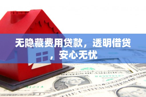 阳曲无隐藏费用贷款，透明借贷，安心无忧