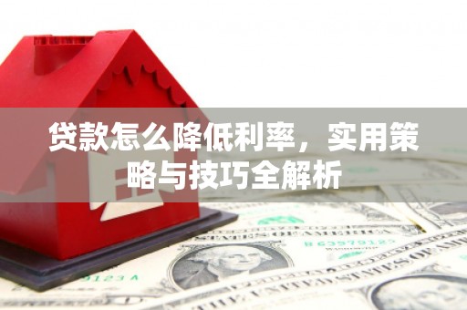 阳曲贷款怎么降低利率，实用策略与技巧全解析