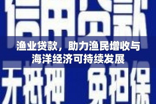阳曲渔业贷款，助力渔民增收与海洋经济可持续发展