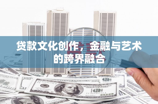 阳曲贷款文化创作，金融与艺术的跨界融合