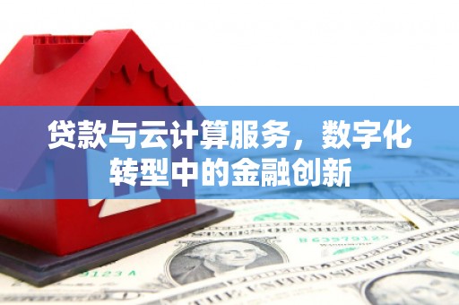阳曲贷款与云计算服务，数字化转型中的金融创新