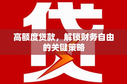 阳曲高额度贷款，解锁财务自由的关键策略
