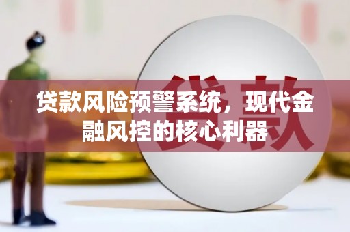 阳曲贷款风险预警系统，现代金融风控的核心利器
