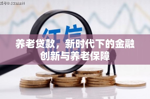 阳曲养老贷款，新时代下的金融创新与养老保障