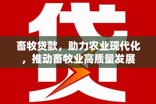 阳曲畜牧贷款，助力农业现代化，推动畜牧业高质量发展