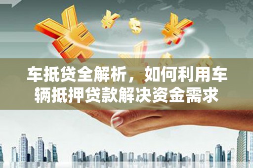 阳曲车抵贷全解析，如何利用车辆抵押贷款解决资金需求