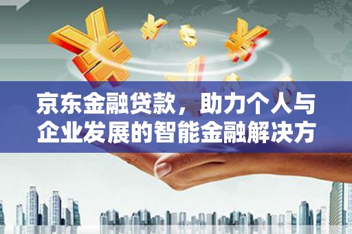 阳曲京东金融贷款，助力个人与企业发展的智能金融解决方案