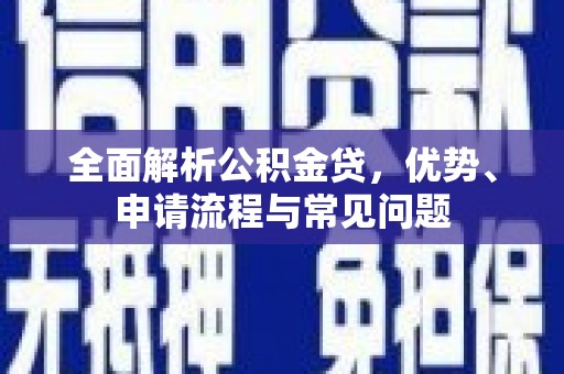 阳曲全面解析公积金贷，优势、申请流程与常见问题