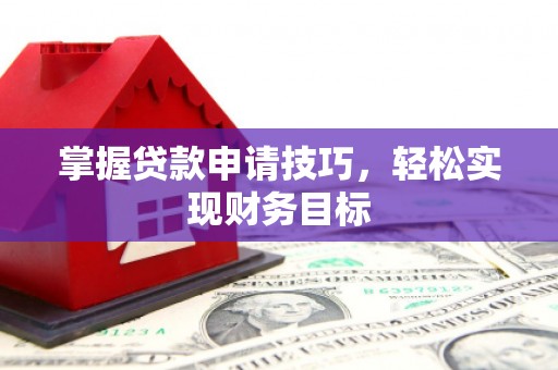 阳曲掌握贷款申请技巧，轻松实现财务目标