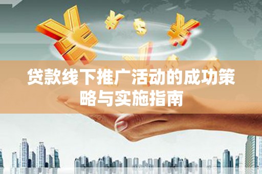 阳曲贷款线下推广活动的成功策略与实施指南