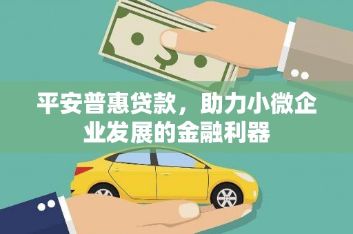 阳曲平安普惠贷款，助力小微企业发展的金融利器