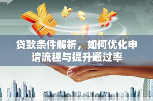 阳曲贷款条件解析，如何优化申请流程与提升通过率