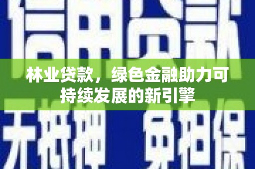 阳曲林业贷款，绿色金融助力可持续发展的新引擎