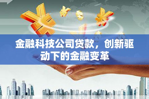 阳曲金融科技公司贷款，创新驱动下的金融变革