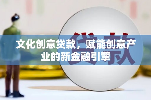 阳曲文化创意贷款，赋能创意产业的新金融引擎