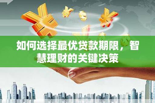 阳曲如何选择最优贷款期限，智慧理财的关键决策