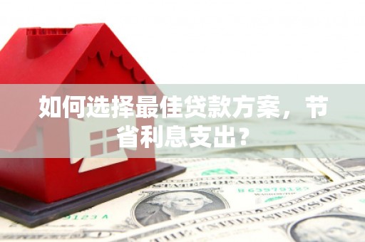 阳曲如何选择最佳贷款方案，节省利息支出？