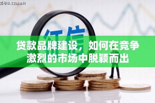阳曲贷款品牌建设，如何在竞争激烈的市场中脱颖而出
