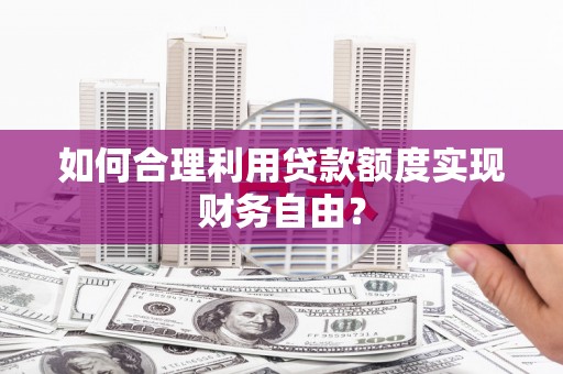 阳曲如何合理利用贷款额度实现财务自由？
