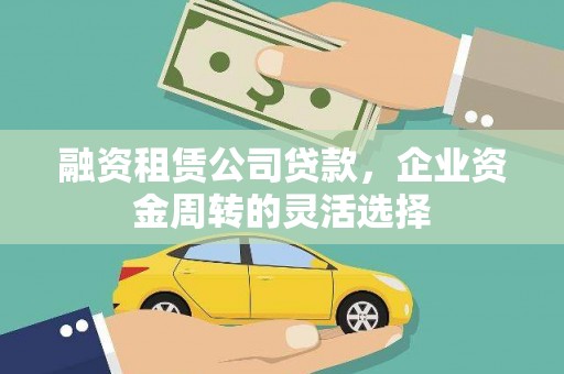 阳曲融资租赁公司贷款，企业资金周转的灵活选择