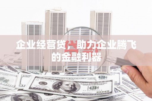阳曲企业经营贷，助力企业腾飞的金融利器