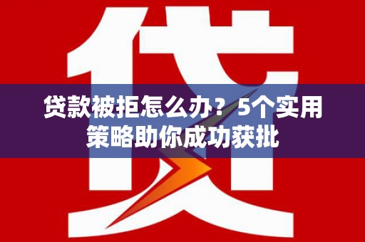 阳曲贷款被拒怎么办？5个实用策略助你成功获批