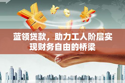 阳曲蓝领贷款，助力工人阶层实现财务自由的桥梁
