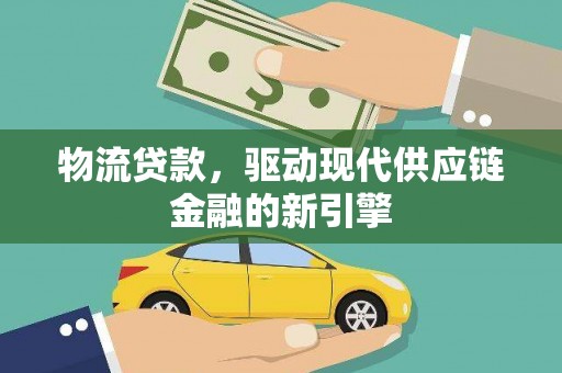 阳曲物流贷款，驱动现代供应链金融的新引擎