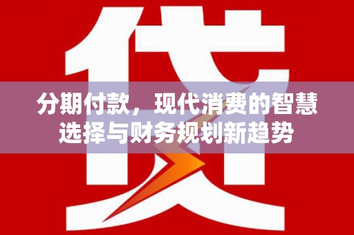 阳曲分期付款，现代消费的智慧选择与财务规划新趋势