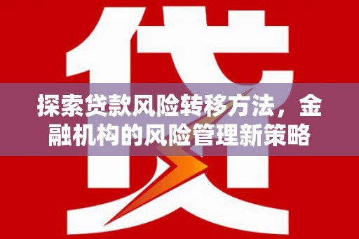 阳曲探索贷款风险转移方法，金融机构的风险管理新策略