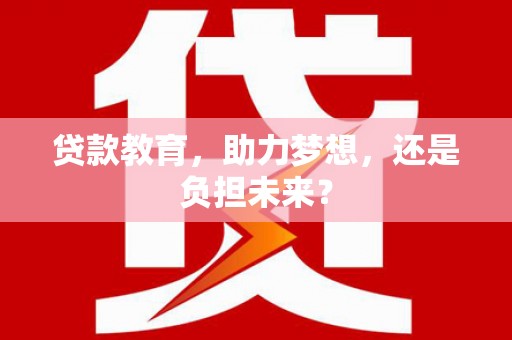 阳曲贷款教育，助力梦想，还是负担未来？