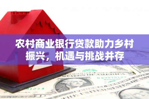 阳曲农村商业银行贷款助力乡村振兴，机遇与挑战并存