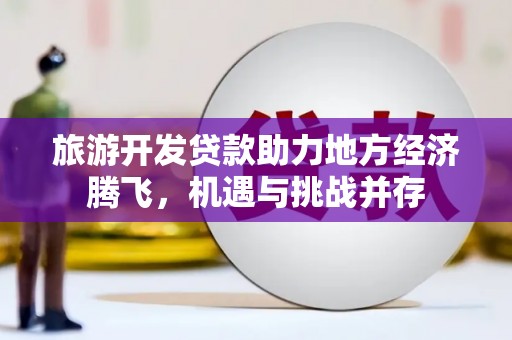 阳曲旅游开发贷款助力地方经济腾飞，机遇与挑战并存