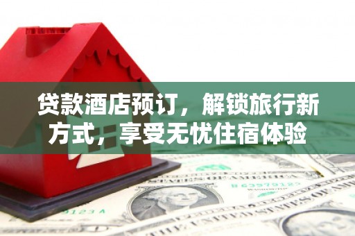 阳曲贷款酒店预订，解锁旅行新方式，享受无忧住宿体验