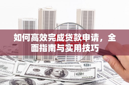 阳曲如何高效完成贷款申请，全面指南与实用技巧
