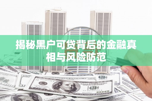 阳曲揭秘黑户可贷背后的金融真相与风险防范