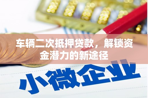 阳曲车辆二次抵押贷款，解锁资金潜力的新途径