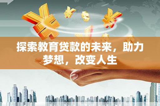 阳曲探索教育贷款的未来，助力梦想，改变人生