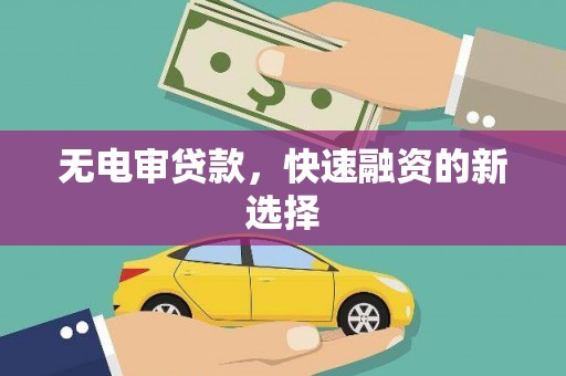 阳曲无电审贷款，快速融资的新选择
