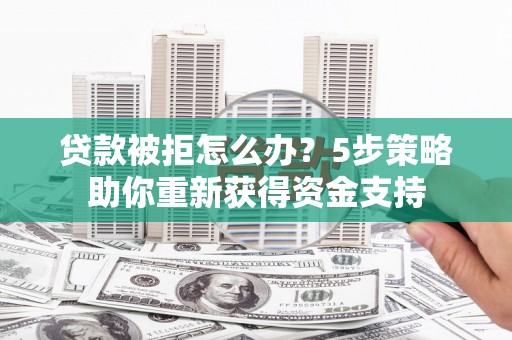 阳曲贷款被拒怎么办？5步策略助你重新获得资金支持